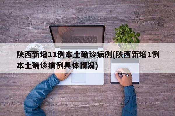 陕西新增11例本土确诊病例(陕西新增1例本土确诊病例具体情况)