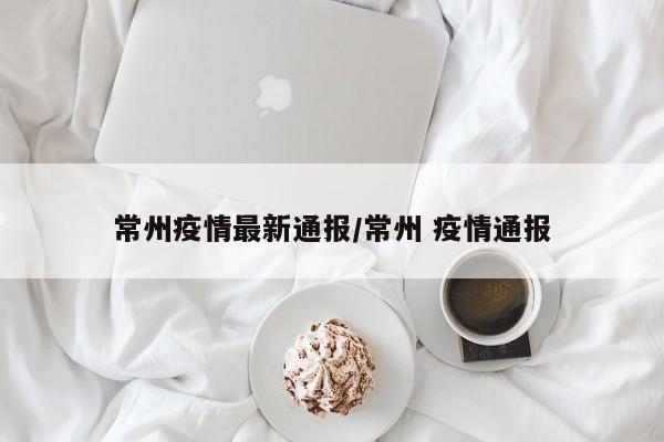 常州疫情最新通报/常州 疫情通报