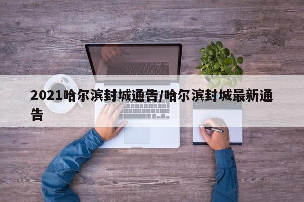 2021哈尔滨封城通告/哈尔滨封城最新通告