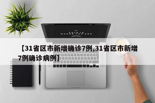 【31省区市新增确诊7例,31省区市新增7例确诊病例】