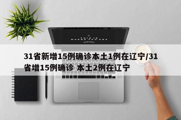 31省新增15例确诊本土1例在辽宁/31省增15例确诊 本土2例在辽宁