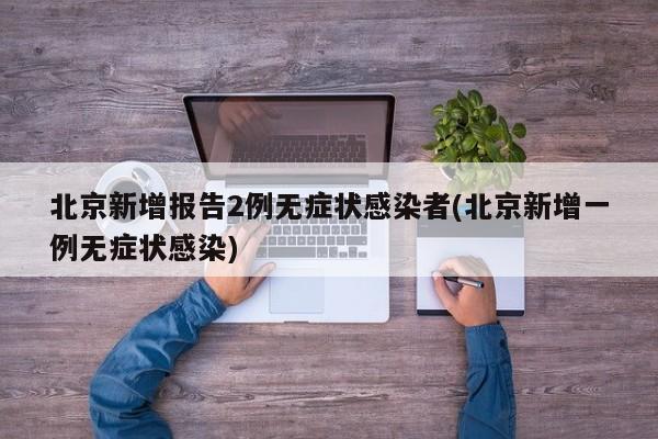 北京新增报告2例无症状感染者(北京新增一例无症状感染)