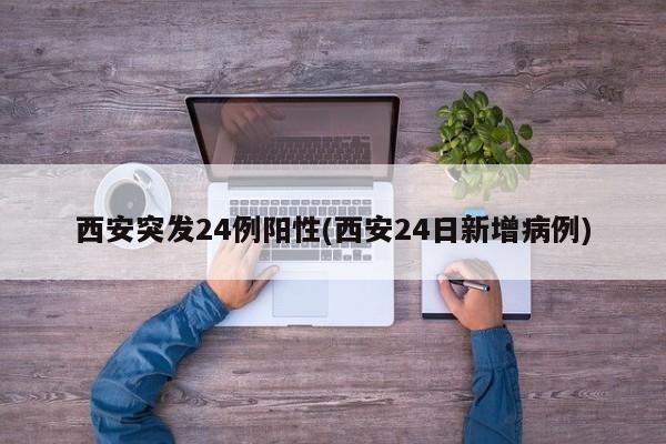 西安突发24例阳性(西安24日新增病例)