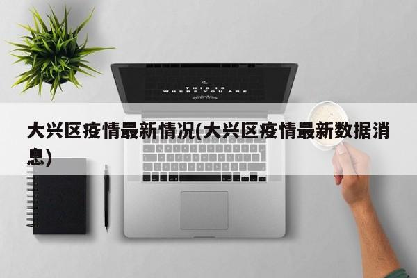 大兴区疫情最新情况(大兴区疫情最新数据消息)