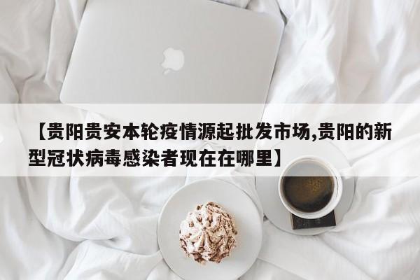 【贵阳贵安本轮疫情源起批发市场,贵阳的新型冠状病毒感染者现在在哪里】