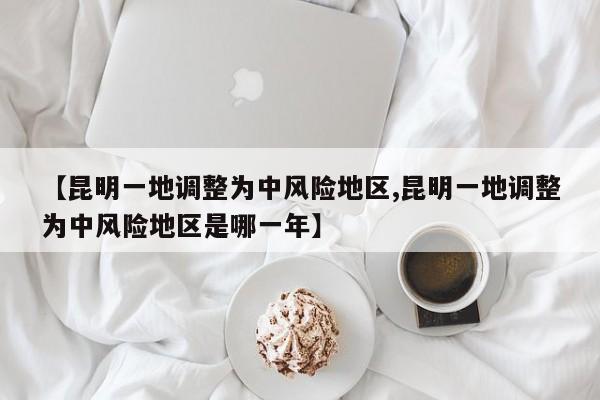 【昆明一地调整为中风险地区,昆明一地调整为中风险地区是哪一年】