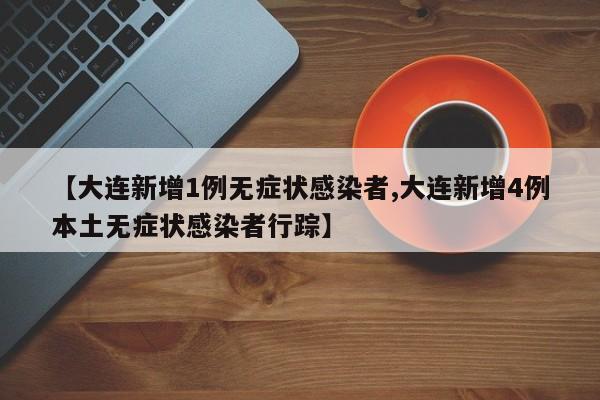 【大连新增1例无症状感染者,大连新增4例本土无症状感染者行踪】