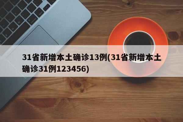 31省新增本土确诊13例(31省新增本土确诊31例123456)