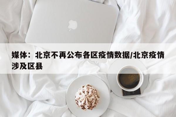 媒体：北京不再公布各区疫情数据/北京疫情涉及区县