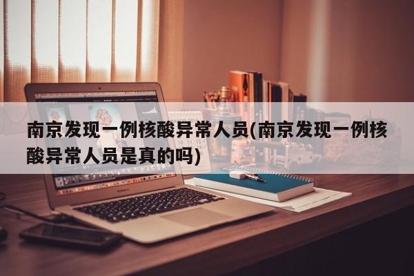 南京发现一例核酸异常人员(南京发现一例核酸异常人员是真的吗)