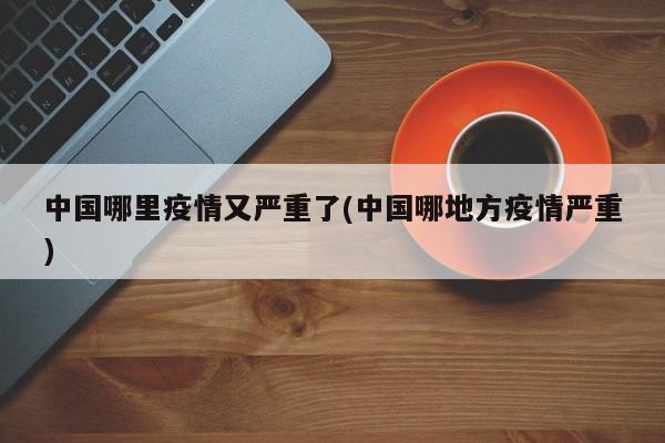 中国哪里疫情又严重了(中国哪地方疫情严重)