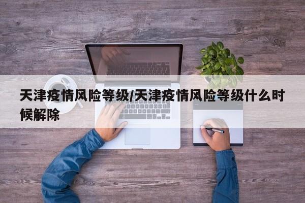 天津疫情风险等级/天津疫情风险等级什么时候解除