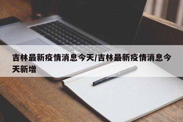 吉林最新疫情消息今天/吉林最新疫情消息今天新增