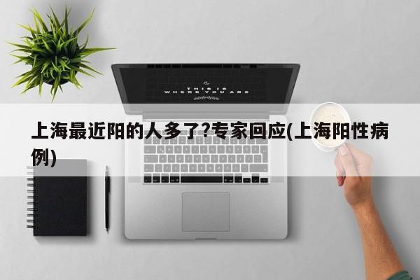 上海最近阳的人多了?专家回应(上海阳性病例)