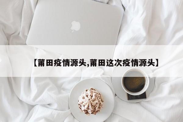 【莆田疫情源头,莆田这次疫情源头】