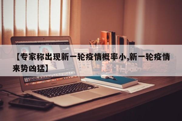 【专家称出现新一轮疫情概率小,新一轮疫情来势凶猛】