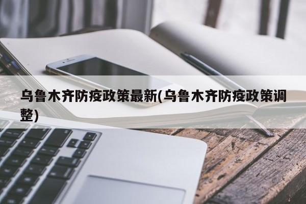 乌鲁木齐防疫政策最新(乌鲁木齐防疫政策调整)