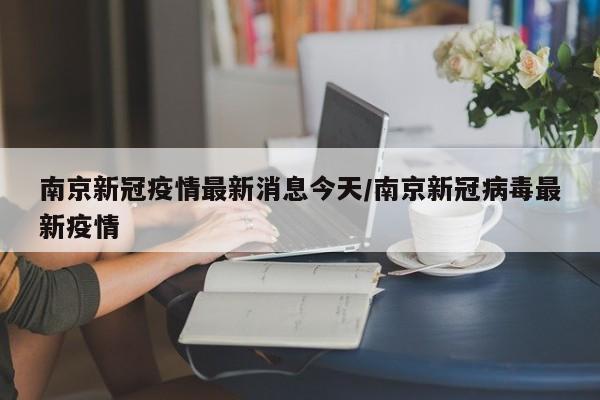 南京新冠疫情最新消息今天/南京新冠病毒最新疫情