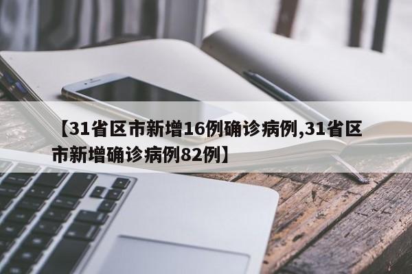 【31省区市新增16例确诊病例,31省区市新增确诊病例82例】