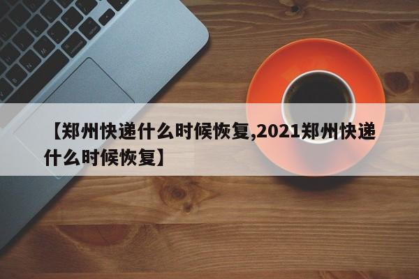 【郑州快递什么时候恢复,2021郑州快递什么时候恢复】