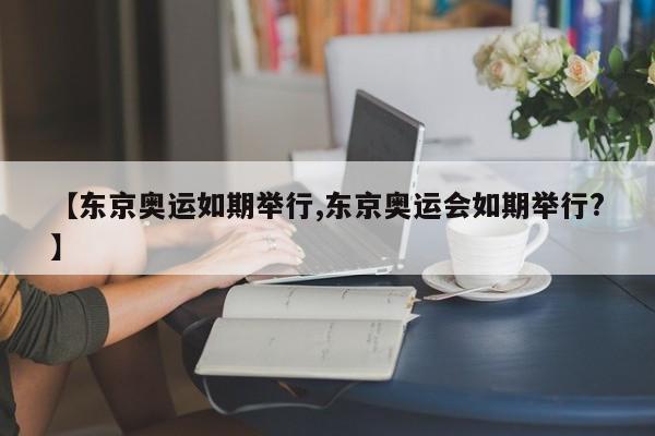 【东京奥运如期举行,东京奥运会如期举行?】