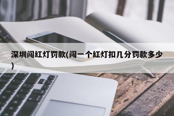 深圳闯红灯罚款(闯一个红灯扣几分罚款多少)