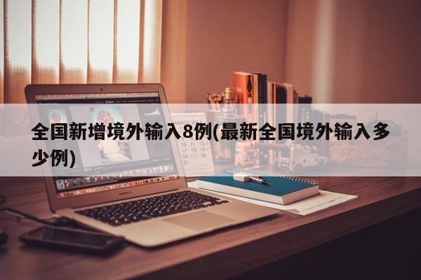 全国新增境外输入8例(最新全国境外输入多少例)