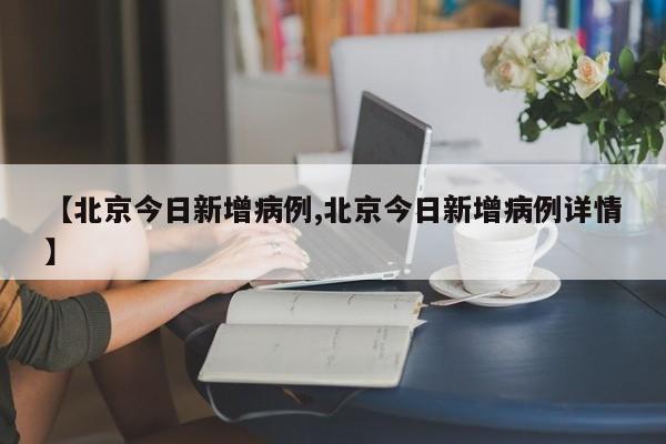 【北京今日新增病例,北京今日新增病例详情】