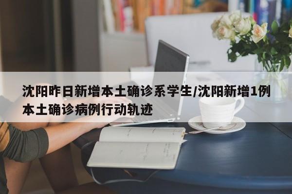 沈阳昨日新增本土确诊系学生/沈阳新增1例本土确诊病例行动轨迹