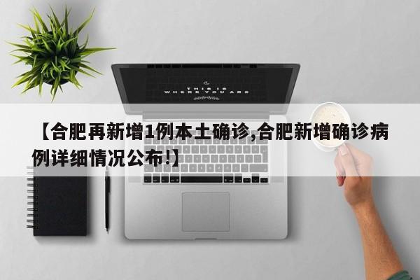 【合肥再新增1例本土确诊,合肥新增确诊病例详细情况公布!】