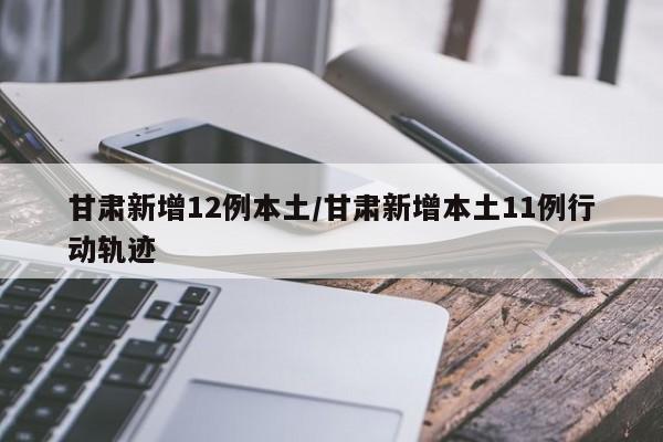 甘肃新增12例本土/甘肃新增本土11例行动轨迹
