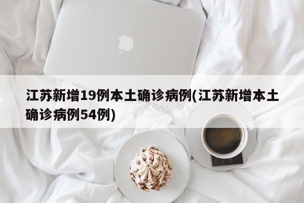 江苏新增19例本土确诊病例(江苏新增本土确诊病例54例)