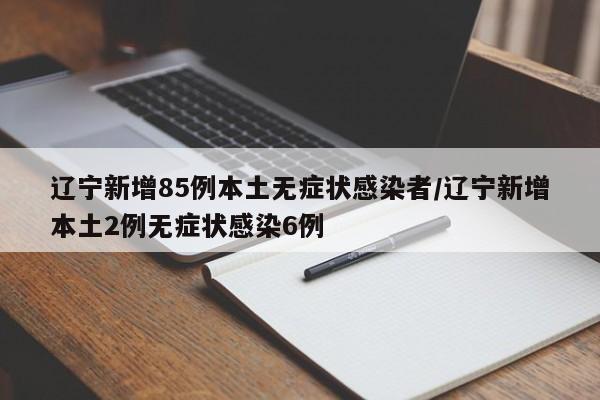 辽宁新增85例本土无症状感染者/辽宁新增本土2例无症状感染6例