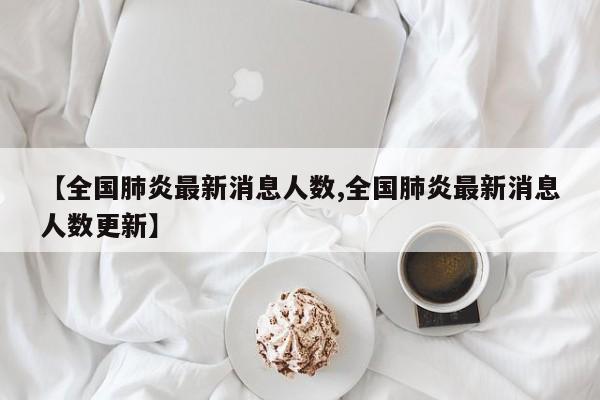 【全国肺炎最新消息人数,全国肺炎最新消息人数更新】