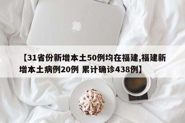 【31省份新增本土50例均在福建,福建新增本土病例20例 累计确诊438例】