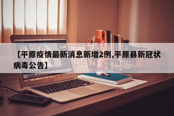 【平原疫情最新消息新增2例,平原县新冠状病毒公告】