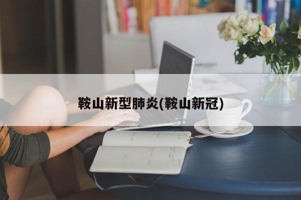 鞍山新型肺炎(鞍山新冠)