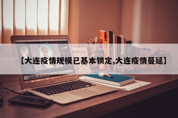 【大连疫情规模已基本锁定,大连疫情蔓延】