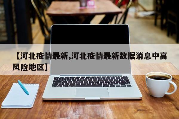 【河北疫情最新,河北疫情最新数据消息中高风险地区】