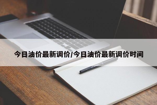 今日油价最新调价/今日油价最新调价时间
