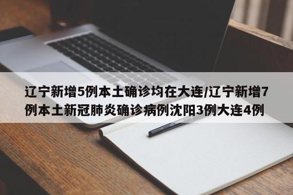 辽宁新增5例本土确诊均在大连/辽宁新增7例本土新冠肺炎确诊病例沈阳3例大连4例