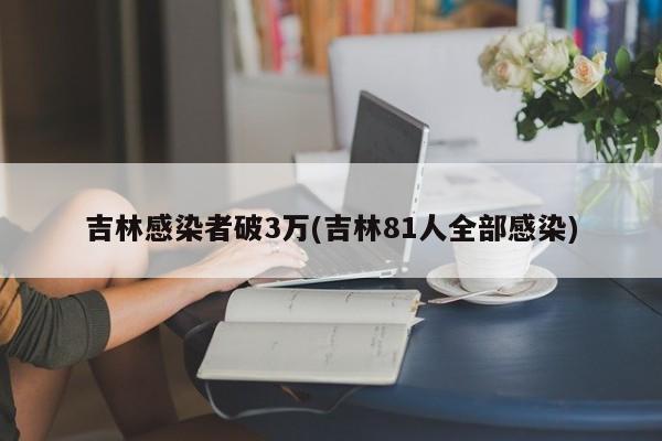 吉林感染者破3万(吉林81人全部感染)