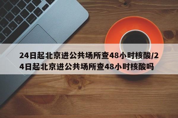24日起北京进公共场所查48小时核酸/24日起北京进公共场所查48小时核酸吗