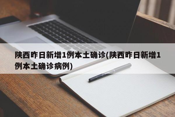 陕西昨日新增1例本土确诊(陕西昨日新增1例本土确诊病例)