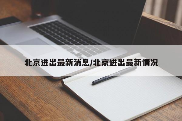 北京进出最新消息/北京进出最新情况