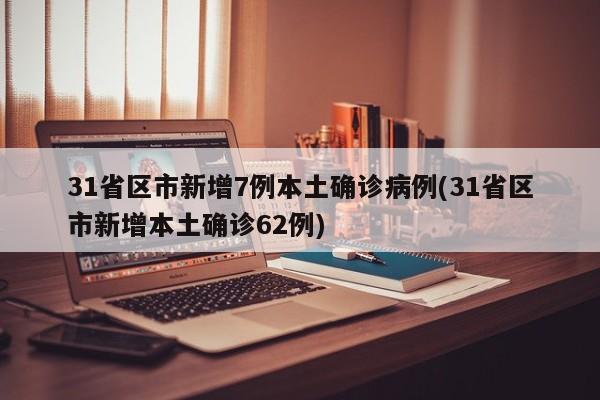 31省区市新增7例本土确诊病例(31省区市新增本土确诊62例)