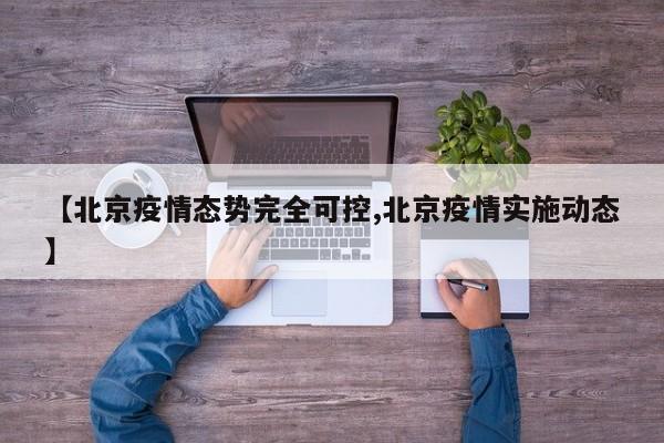 【北京疫情态势完全可控,北京疫情实施动态】