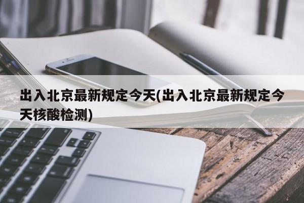 出入北京最新规定今天(出入北京最新规定今天核酸检测)