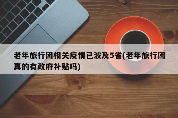 老年旅行团相关疫情已波及5省(老年旅行团真的有政府补贴吗)