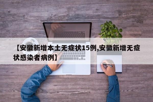 【安徽新增本土无症状15例,安徽新增无症状感染者病例】